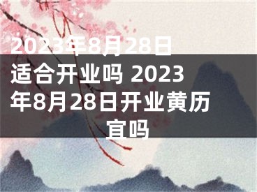 2023年8月28日适合开业吗 2023年8月28日开业黄历宜吗