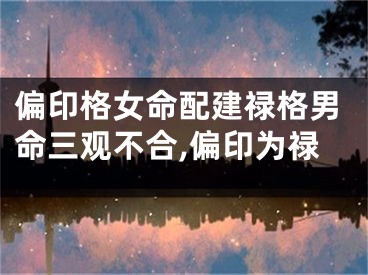 偏印格女命配建禄格男命三观不合,偏印为禄