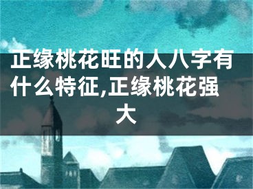 正缘桃花旺的人八字有什么特征,正缘桃花强大