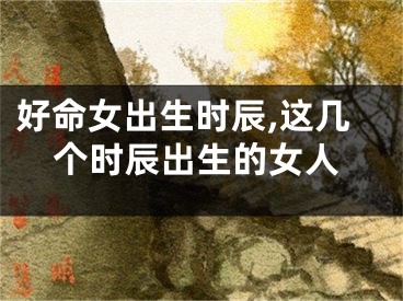 好命女出生时辰,这几个时辰出生的女人