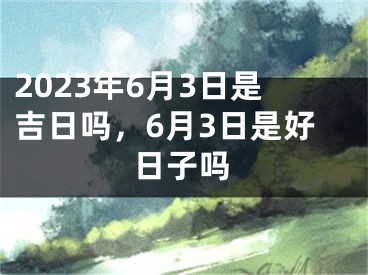 2023年6月3日是吉日吗,6月3日是好日子吗