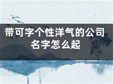 带可字个性洋气的公司名字怎么起
