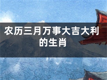 农历三月万事大吉大利的生肖
