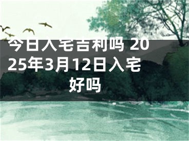 今日入宅吉利吗 2025年3月12日入宅好吗 