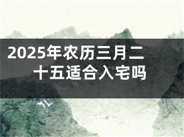 2025年农历三月二十五适合入宅吗