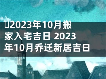 ​2023年10月搬家入宅吉日 2023年10月乔迁新居吉日