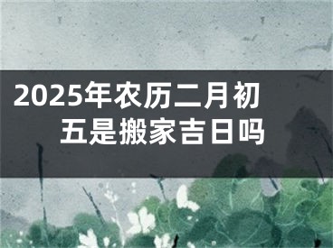 2025年农历二月初五是搬家吉日吗