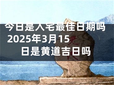 今日是入宅最佳日期吗 2025年3月15日是黄道吉日吗
