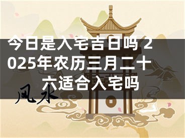 今日是入宅吉日吗 2025年农历三月二十六适合入宅吗