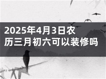 2025年4月3日农历三月初六可以装修吗