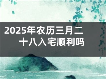 2025年农历三月二十八入宅顺利吗