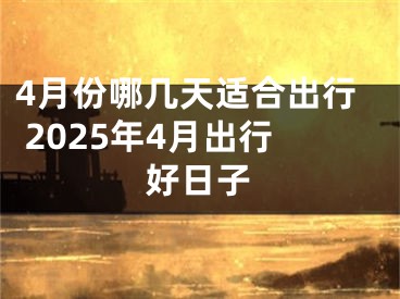 4月份哪几天适合出行 2025年4月出行好日子