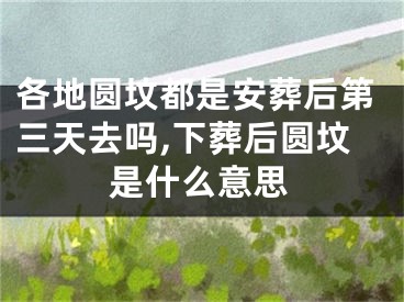 各地圆坟都是安葬后第三天去吗,下葬后圆坟是什么意思