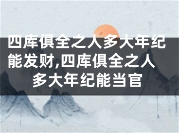 四库俱全之人多大年纪能发财,四库俱全之人多大年纪能当官