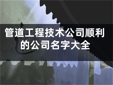 管道工程技术公司顺利的公司名字大全