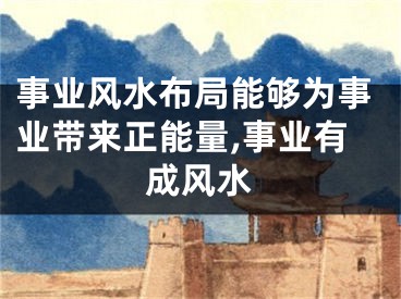 事业风水布局能够为事业带来正能量,事业有成风水