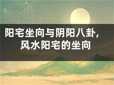 阳宅坐向与阴阳八卦,风水阳宅的坐向