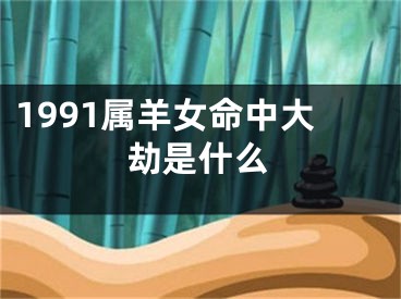 1991属羊女命中大劫是什么