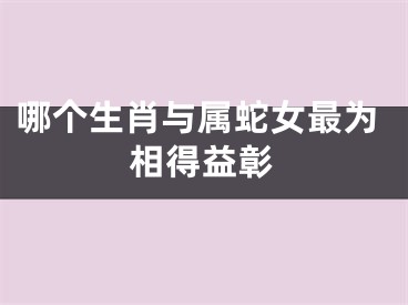 哪个生肖与属蛇女最为相得益彰
