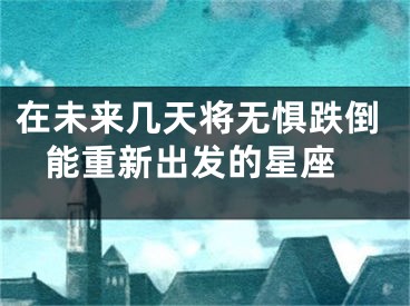 在未来几天将无惧跌倒 能重新出发的星座