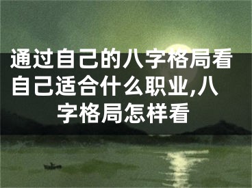 通过自己的八字格局看自己适合什么职业,八字格局怎样看