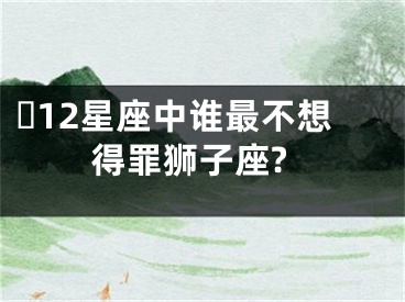​12星座中谁最不想得罪狮子座?