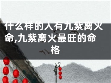 什么样的人有九紫离火命,九紫离火最旺的命格