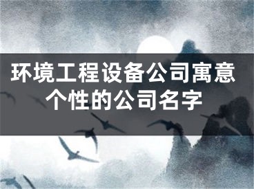 环境工程设备公司寓意个性的公司名字