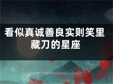 看似真诚善良实则笑里藏刀的星座