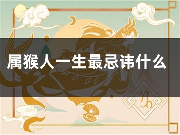 属猴人一生最忌讳什么
