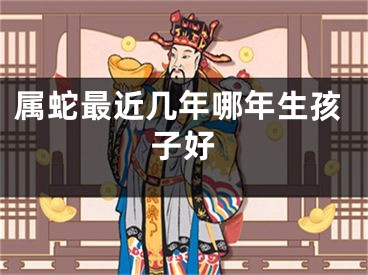 属蛇最近几年哪年生孩子好