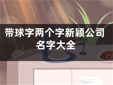 带球字两个字新颖公司名字大全