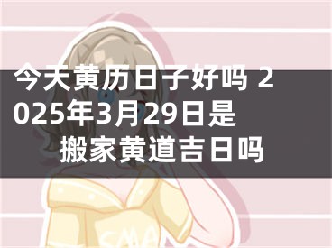 今天黄历日子好吗 2025年3月29日是搬家黄道吉日吗
