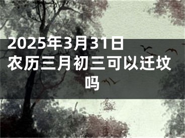 2025年3月31日农历三月初三可以迁坟吗