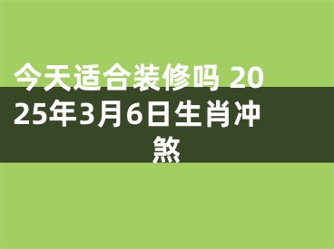 今天适合装修吗 2025年3月6日生肖冲煞
