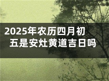 2025年农历四月初五是安灶黄道吉日吗