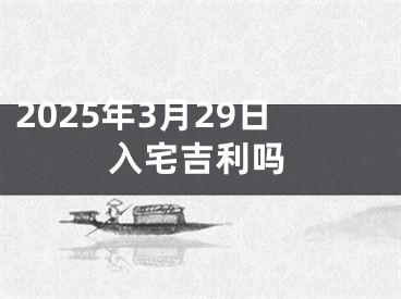 2025年3月29日入宅吉利吗