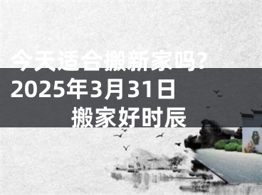 今天适合搬新家吗? 2025年3月31日搬家好时辰