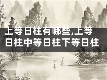 上等日柱有哪些,上等日柱中等日柱下等日柱