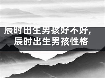 辰时出生男孩好不好,辰时出生男孩性格