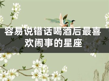 容易说错话喝酒后最喜欢闹事的星座