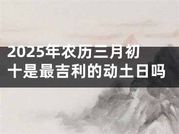 2025年农历三月初十是最吉利的动土日吗