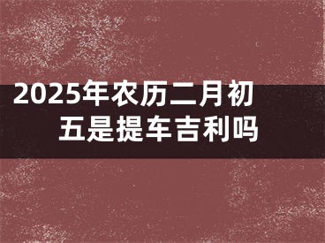 2025年农历二月初五是提车吉利吗