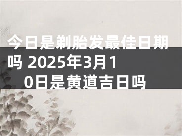 今日是剃胎发最佳日期吗 2025年3月10日是黄道吉日吗