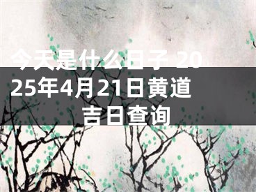 今天是什么日子 2025年4月21日黄道吉日查询