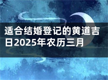 适合结婚登记的黄道吉日2025年农历三月
