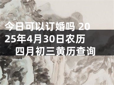今日可以订婚吗 2025年4月30日农历四月初三黄历查询