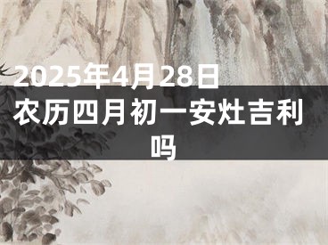 2025年4月28日农历四月初一安灶吉利吗