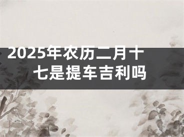2025年农历二月十七是提车吉利吗