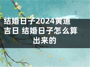 结婚日子2024黄道吉日 结婚日子怎么算出来的